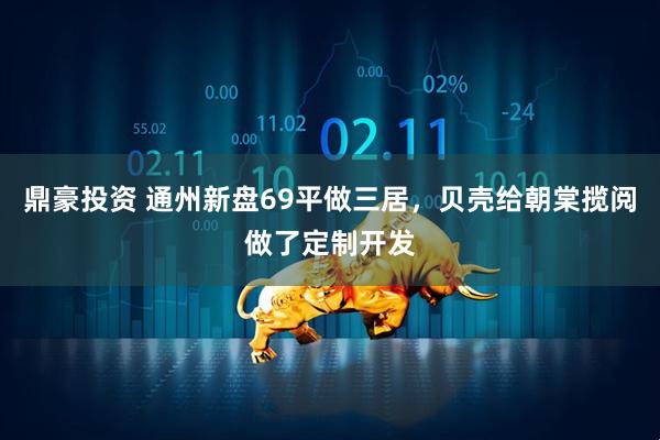 鼎豪投资 通州新盘69平做三居，贝壳给朝棠揽阅做了定制开发