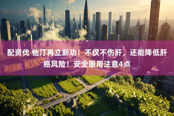 配资伐 他汀再立新功！不仅不伤肝，还能降低肝癌风险！安全服用注意4点