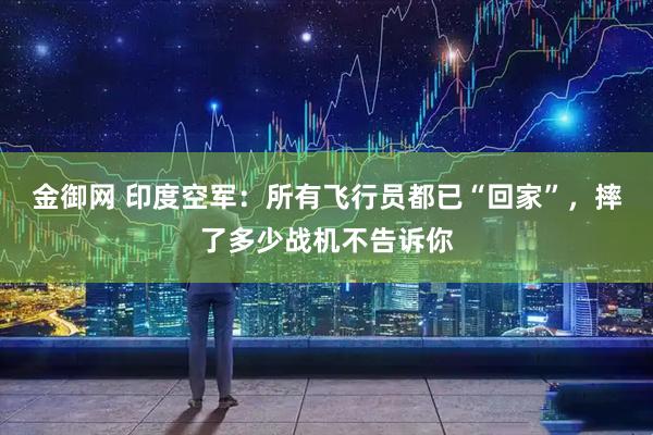 金御网 印度空军：所有飞行员都已“回家”，摔了多少战机不告诉你