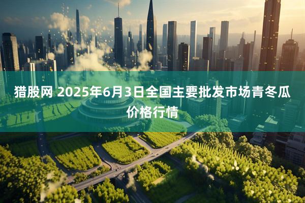 猎股网 2025年6月3日全国主要批发市场青冬瓜价格行情