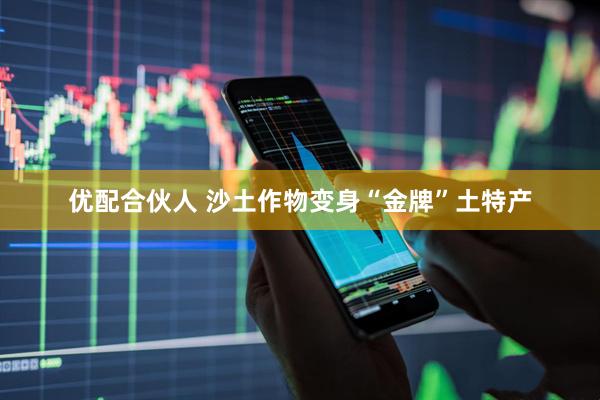 优配合伙人 沙土作物变身“金牌”土特产