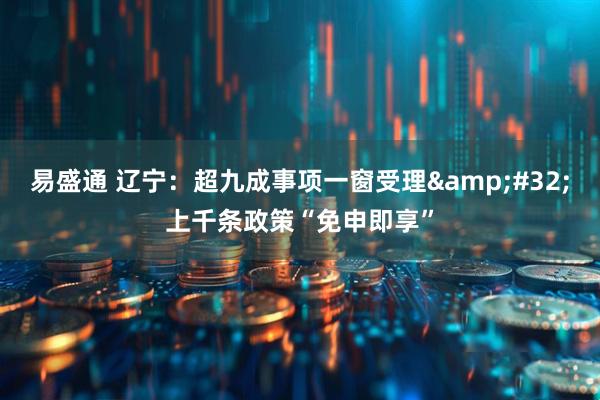 易盛通 辽宁：超九成事项一窗受理&#32;上千条政策“免申即享”