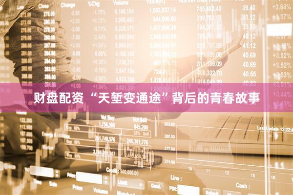 财盘配资 “天堑变通途”背后的青春故事