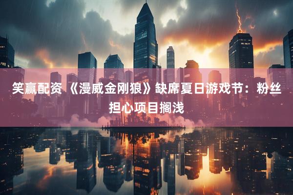 笑赢配资 《漫威金刚狼》缺席夏日游戏节：粉丝担心项目搁浅
