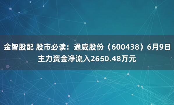 金智股配 股市必读：通威股份（600438）6月9日主力资金净流入2650.48万元