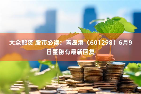 大众配资 股市必读：青岛港（601298）6月9日董秘有最新回复