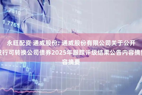 永旺配资 通威股份: 通威股份有限公司关于公开发行可转换公司债券2025年跟踪评级结果公告内容摘要