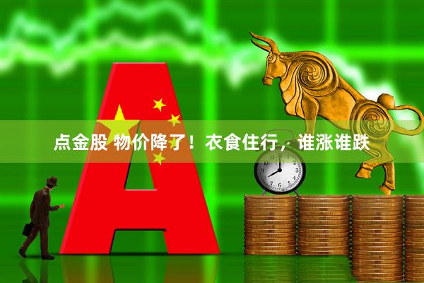 点金股 物价降了！衣食住行，谁涨谁跌