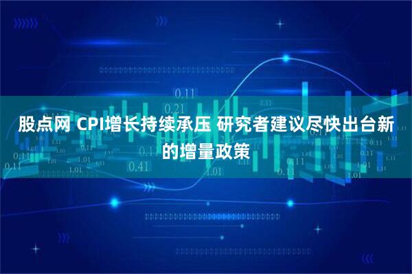 股点网 CPI增长持续承压 研究者建议尽快出台新的增量政策
