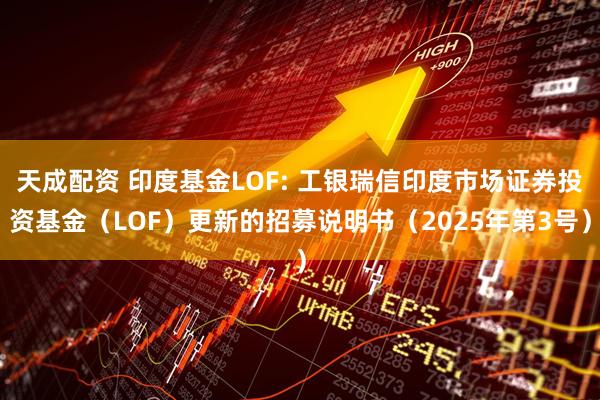 天成配资 印度基金LOF: 工银瑞信印度市场证券投资基金(LOF)更新的招募说明书(2025年第3号)