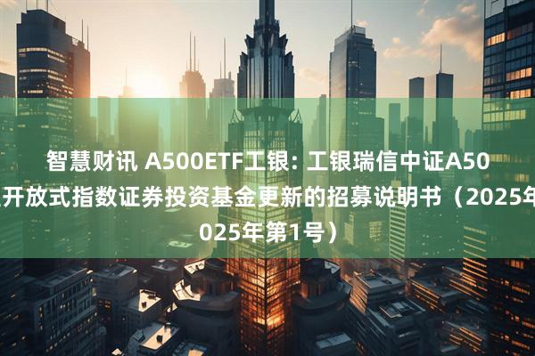 智慧财讯 A500ETF工银: 工银瑞信中证A500交易型开放式指数证券投资基金更新的招募说明书(2025年第1号)