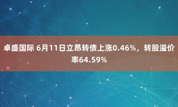 卓盛国际 6月11日立昂转债上涨0.46%，转股溢价率64.59%