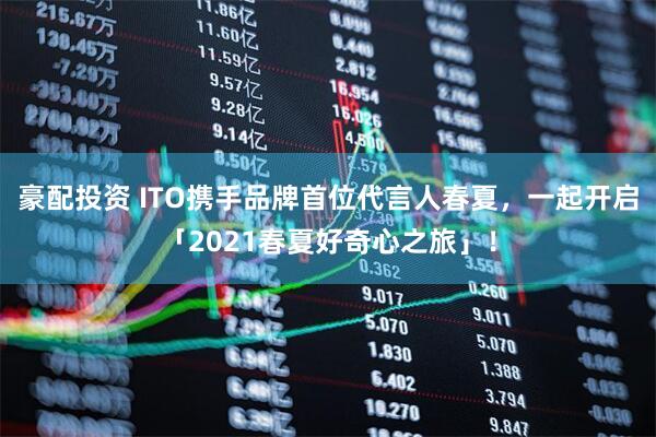 豪配投资 ITO携手品牌首位代言人春夏，一起开启「2021春夏好奇心之旅」！