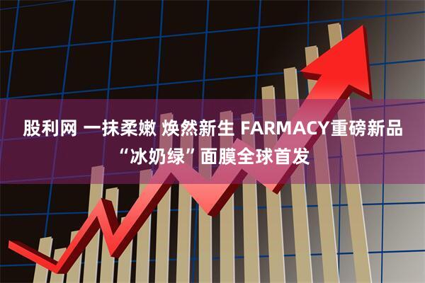 股利网 一抹柔嫩 焕然新生 FARMACY重磅新品“冰奶绿”面膜全球首发