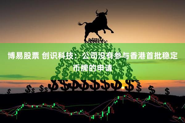 博易股票 创识科技：公司没有参与香港首批稳定币牌的申请