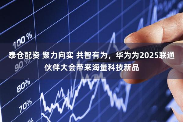泰仓配资 聚力向实 共智有为，华为为2025联通伙伴大会带来海量科技新品