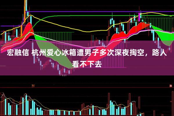 宏融信 杭州爱心冰箱遭男子多次深夜掏空，路人看不下去