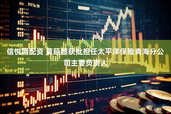 信悦网配资 莫延超获批担任太平洋保险青海分公司主要负责人