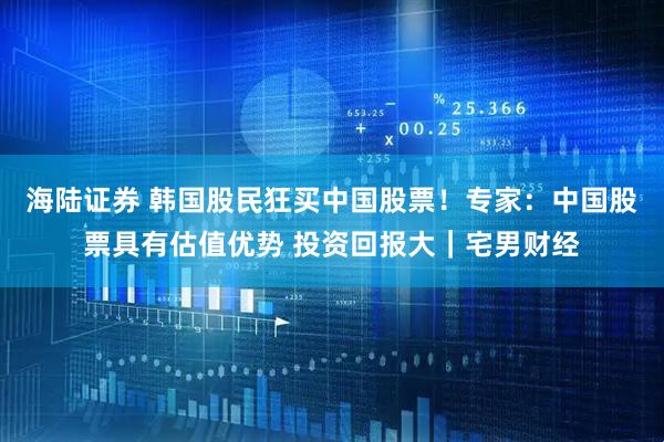 海陆证券 韩国股民狂买中国股票！专家：中国股票具有估值优势 投资回报大｜宅男财经