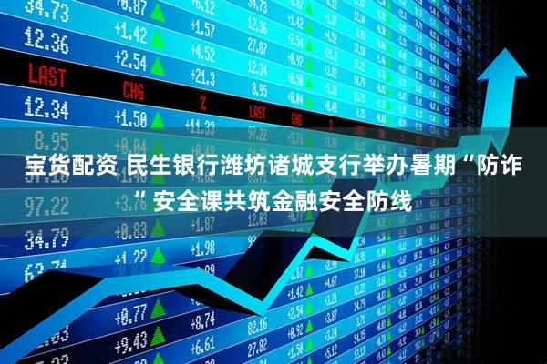 宝货配资 民生银行潍坊诸城支行举办暑期“防诈”安全课共筑金融安全防线