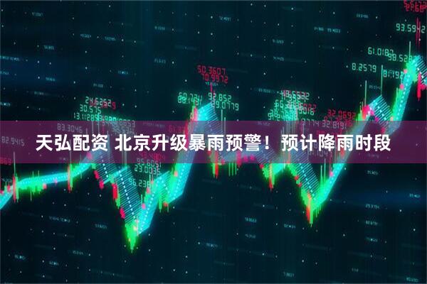 天弘配资 北京升级暴雨预警！预计降雨时段