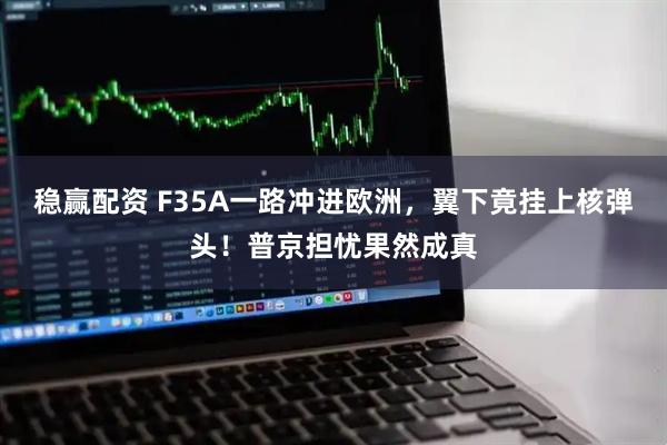 稳赢配资 F35A一路冲进欧洲，翼下竟挂上核弹头！普京担忧果然成真