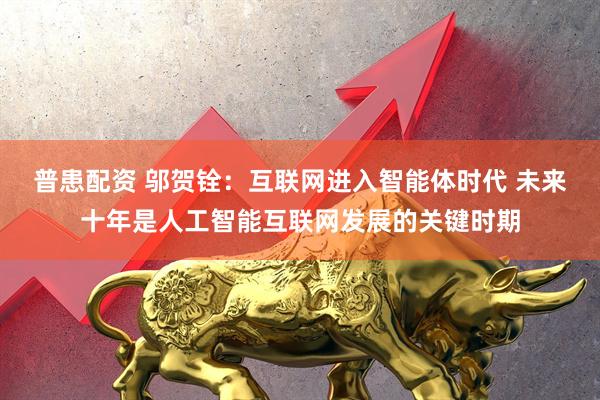 普患配资 邬贺铨：互联网进入智能体时代 未来十年是人工智能互联网发展的关键时期
