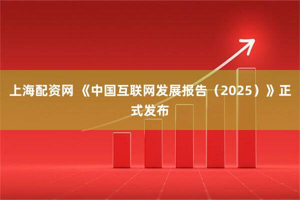 上海配资网 《中国互联网发展报告（2025）》正式发布