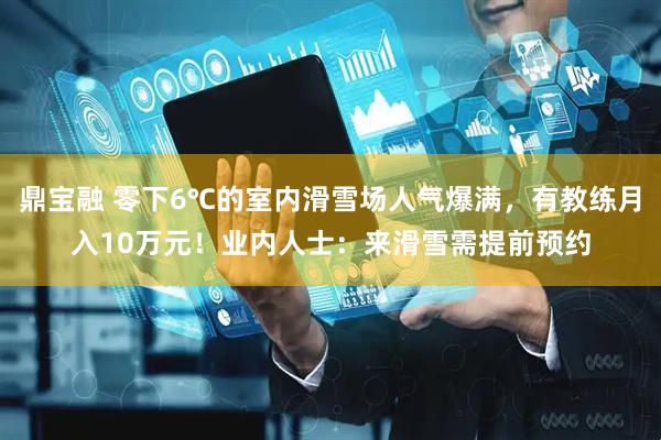 鼎宝融 零下6℃的室内滑雪场人气爆满，有教练月入10万元！业内人士：来滑雪需提前预约