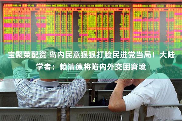 宝聚荣配资 岛内民意狠狠打脸民进党当局！大陆学者：赖清德将陷内外交困窘境