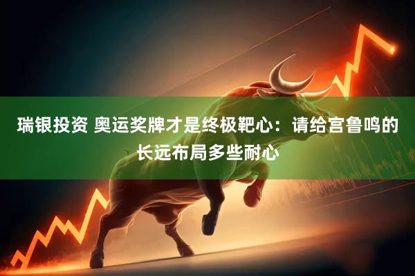 瑞银投资 奥运奖牌才是终极靶心：请给宫鲁鸣的长远布局多些耐心