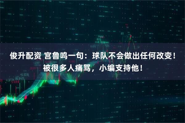 俊升配资 宫鲁鸣一句：球队不会做出任何改变！被很多人痛骂，小编支持他！