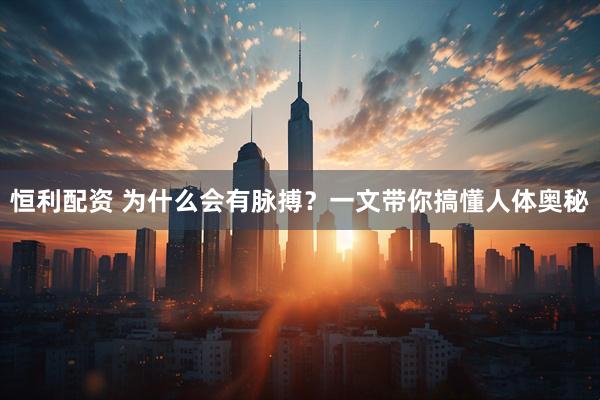 恒利配资 为什么会有脉搏？一文带你搞懂人体奥秘