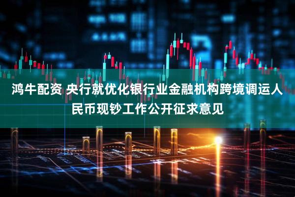 鸿牛配资 央行就优化银行业金融机构跨境调运人民币现钞工作公开征求意见