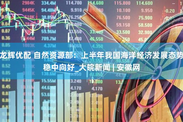 龙辉优配 自然资源部：上半年我国海洋经济发展态势稳中向好_大皖新闻 | 安徽网