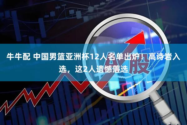 牛牛配 中国男篮亚洲杯12人名单出炉！高诗岩入选，这2人遗憾落选