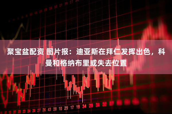 聚宝盆配资 图片报：迪亚斯在拜仁发挥出色，科曼和格纳布里或失去位置