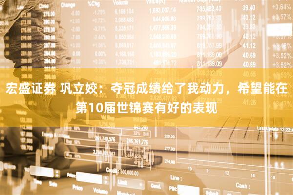 宏盛证券 巩立姣：夺冠成绩给了我动力，希望能在第10届世锦赛有好的表现