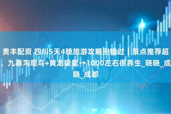 贵丰配资 四川5天4晚旅游攻略别错过｜景点推荐超全，九寨沟观鸟+黄龙吸氧→1000左右很养生_晓晓_成都