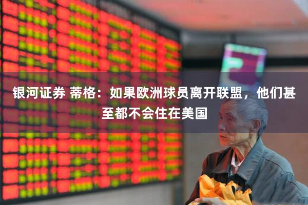 银河证券 蒂格：如果欧洲球员离开联盟，他们甚至都不会住在美国