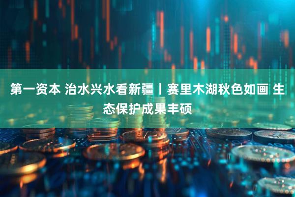 第一资本 治水兴水看新疆丨赛里木湖秋色如画 生态保护成果丰硕
