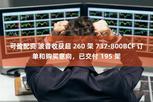 可盈配资 波音收获超 260 架 737-800BCF 订单和购买意向，已交付 195 架