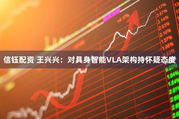 信钰配资 王兴兴：对具身智能VLA架构持怀疑态度