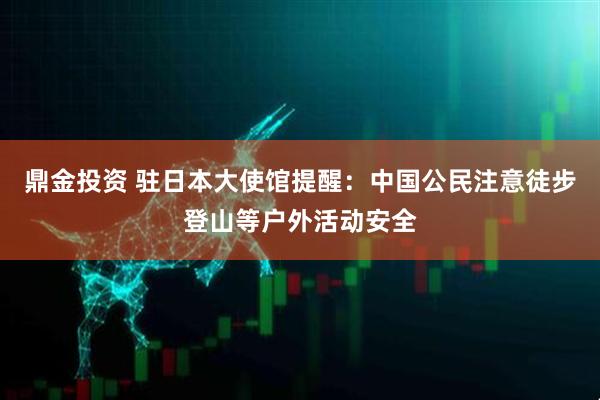 鼎金投资 驻日本大使馆提醒：中国公民注意徒步登山等户外活动安全