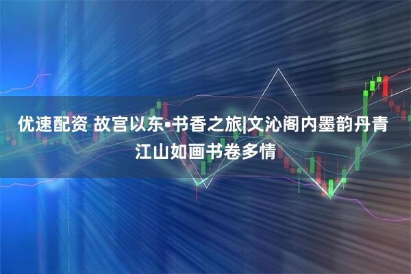 优速配资 故宫以东•书香之旅|文沁阁内墨韵丹青 江山如画书卷多情