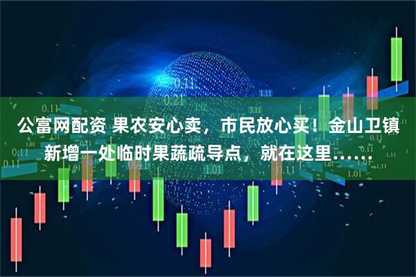 公富网配资 果农安心卖，市民放心买！金山卫镇新增一处临时果蔬疏导点，就在这里……