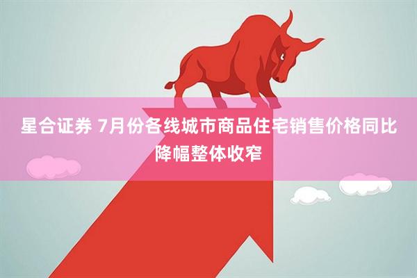 星合证券 7月份各线城市商品住宅销售价格同比降幅整体收窄