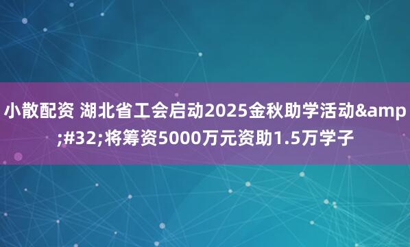 小散配资 湖北省工会启动2025金秋助学活动&#32;将筹资5000万元资助1.5万学子