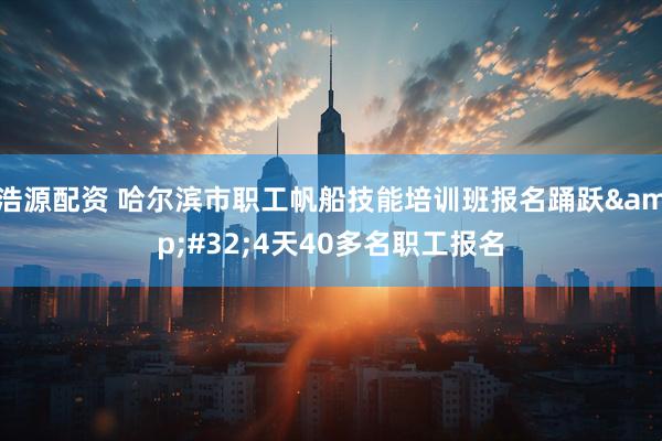 浩源配资 哈尔滨市职工帆船技能培训班报名踊跃&#32;4天40多名职工报名