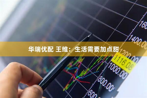 华瑞优配 王维：生活需要加点甜